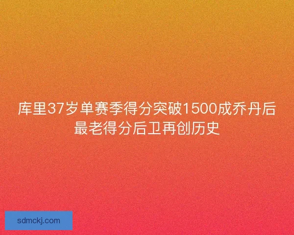 库里37岁单赛季得分突破1500成乔丹后最老得分后卫再创历史