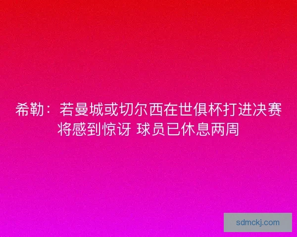希勒：若曼城或切尔西在世俱杯打进决赛将感到惊讶 球员已休息两周