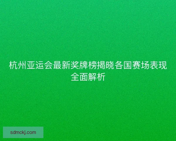 杭州亚运会最新奖牌榜揭晓各国赛场表现全面解析