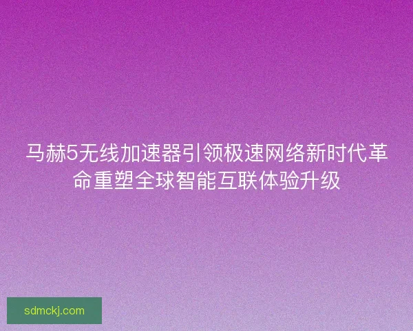 马赫5无线加速器引领极速网络新时代革命重塑全球智能互联体验升级